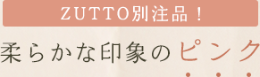 ZUTTO別注品! 柔らかな印象のピンク